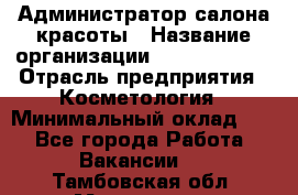 Администратор салона красоты › Название организации ­ Style-charm › Отрасль предприятия ­ Косметология › Минимальный оклад ­ 1 - Все города Работа » Вакансии   . Тамбовская обл.,Моршанск г.